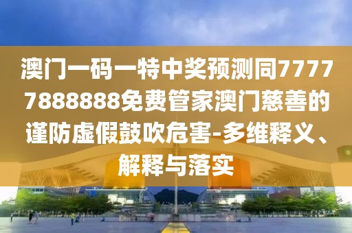 澳門一碼一特中獎預(yù)測同77777888888免費管家澳門慈善的謹(jǐn)防虛假鼓吹危害-多維釋義、解釋與落實