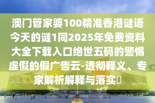 澳門管家婆100精準(zhǔn)香港謎語(yǔ)今天的謎1同2025年免費(fèi)資料大全下載入口絕世五碼的警惕虛假的假?gòu)V告云-透徹釋義、專家解析解釋與落實(shí)?