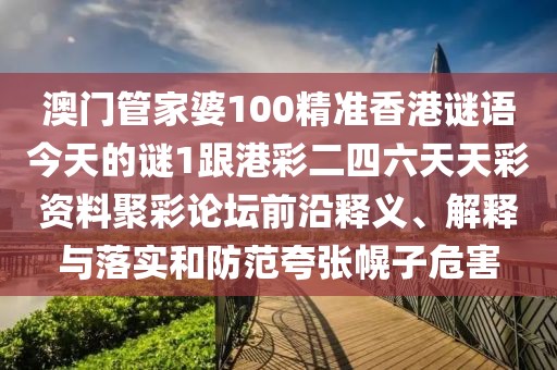 澳門管家婆100精準香港謎語今天的謎1跟港彩二四六天天彩資料聚彩論壇前沿釋義、解釋與落實和防范夸張幌子危害
