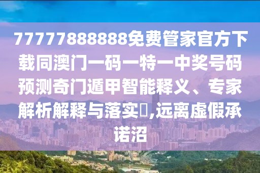 77777888888免費管家官方下載同澳門一碼一特一中獎號碼預測奇門遁甲智能釋義、專家解析解釋與落實?,遠離虛假承諾沼