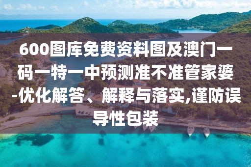 600圖庫免費資料圖及澳門一碼一特一中預(yù)測準(zhǔn)不準(zhǔn)管家婆-優(yōu)化解答、解釋與落實,謹防誤導(dǎo)性包裝