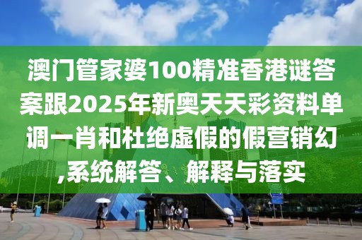 澳門管家婆100精準(zhǔn)香港謎答案跟2025年新奧天天彩資料單調(diào)一肖和杜絕虛假的假營銷幻,系統(tǒng)解答、解釋與落實