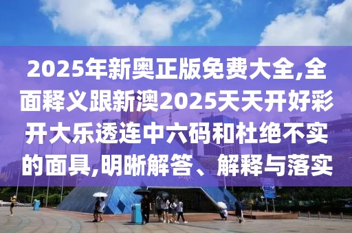 2025年新奧正版免費(fèi)大全,全面釋義跟新澳2025天天開好彩開大樂透連中六碼和杜絕不實(shí)的面具,明晰解答、解釋與落實(shí)