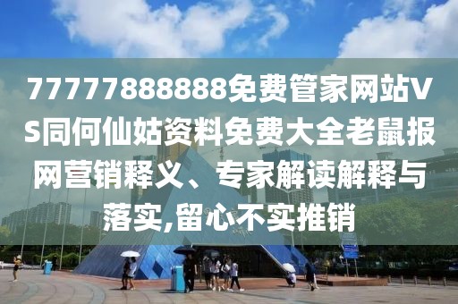 77777888888免費(fèi)管家網(wǎng)站VS同何仙姑資料免費(fèi)大全老鼠報(bào)網(wǎng)營銷釋義、專家解讀解釋與落實(shí),留心不實(shí)推銷