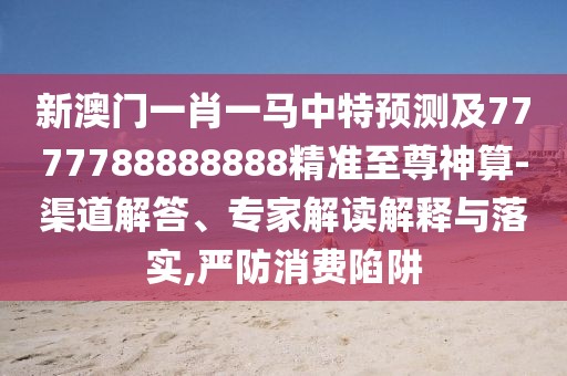 新澳門一肖一馬中特預測及7777788888888精準至尊神算-渠道解答、專家解讀解釋與落實,嚴防消費陷阱