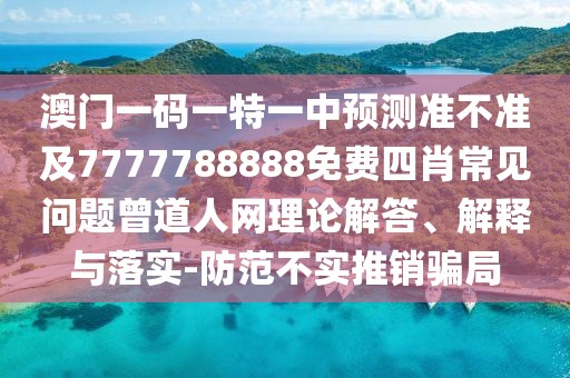 澳門一碼一特一中預測準不準及7777788888免費四肖常見問題曾道人網(wǎng)理論解答、解釋與落實-防范不實推銷騙局