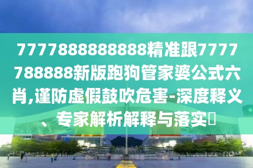 7777888888888精準跟7777788888新版跑狗管家婆公式六肖,謹防虛假鼓吹危害-深度釋義、專家解析解釋與落實?