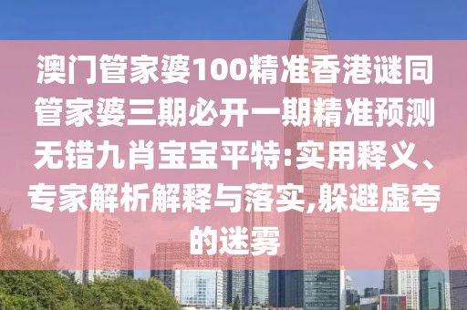 澳門管家婆100精準(zhǔn)香港謎同管家婆三期必開一期精準(zhǔn)預(yù)測(cè)無錯(cuò)九肖寶寶平特:實(shí)用釋義、專家解析解釋與落實(shí),躲避虛夸的迷霧