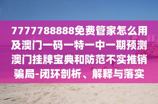 7777788888免費(fèi)管家怎么用及澳門一碼一特一中一期預(yù)測(cè)澳門掛牌寶典和防范不實(shí)推銷騙局-閉環(huán)剖析、解釋與落實(shí)