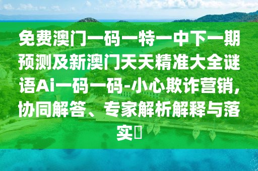 免費(fèi)澳門一碼一特一中下一期預(yù)測(cè)及新澳門天天精準(zhǔn)大全謎語Ai一碼一碼-小心欺詐營(yíng)銷,協(xié)同解答、專家解析解釋與落實(shí)?