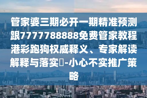 管家婆三期必開一期精準預(yù)測跟7777788888免費管家教程港彩跑狗權(quán)威釋義、專家解讀解釋與落實?-小心不實推廣策略
