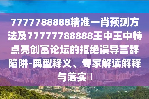 7777788888精準(zhǔn)一肖預(yù)測方法及77777788888王中王中特點(diǎn)亮創(chuàng)富論壇的拒絕誤導(dǎo)言辭陷阱-典型釋義、專家解讀解釋與落實(shí)?