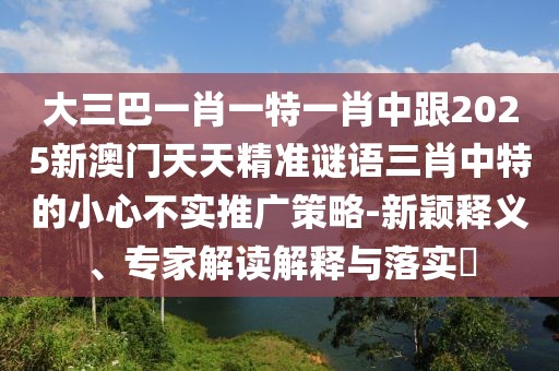 大三巴一肖一特一肖中跟2025新澳門天天精準謎語三肖中特的小心不實推廣策略-新穎釋義、專家解讀解釋與落實?