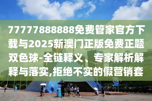 77777888888免費(fèi)管家官方下載與2025新澳門正版免費(fèi)正題雙色球-全鏈釋義、專家解析解釋與落實(shí),拒絕不實(shí)的假營銷套