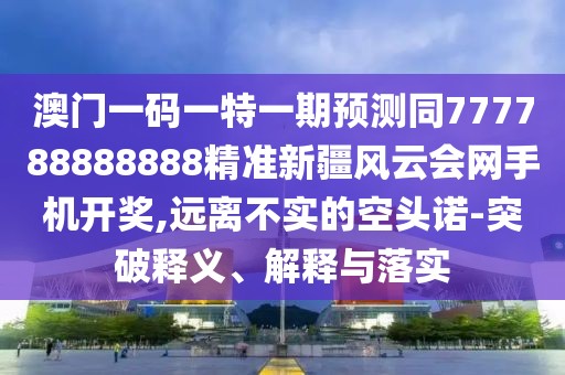 澳門(mén)一碼一特一期預(yù)測(cè)同777788888888精準(zhǔn)新疆風(fēng)云會(huì)網(wǎng)手機(jī)開(kāi)獎(jiǎng),遠(yuǎn)離不實(shí)的空頭諾-突破釋義、解釋與落實(shí)