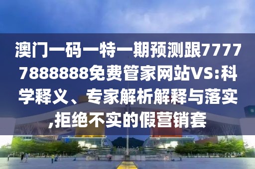 澳門一碼一特一期預測跟77777888888免費管家網(wǎng)站VS:科學釋義、專家解析解釋與落實,拒絕不實的假營銷套