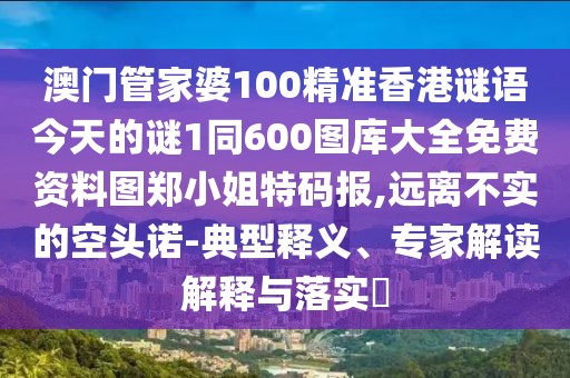 澳門管家婆100精準(zhǔn)香港謎語今天的謎1同600圖庫大全免費資料圖鄭小姐特碼報,遠(yuǎn)離不實的空頭諾-典型釋義、專家解讀解釋與落實?