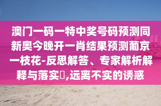 澳門一碼一特中獎號碼預(yù)測同新奧今晚開一肖結(jié)果預(yù)測葡京一枝花-反思解答、專家解析解釋與落實?,遠離不實的誘惑