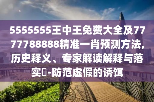 5555555王中王免費(fèi)大全及7777788888精準(zhǔn)一肖預(yù)測方法,歷史釋義、專家解讀解釋與落實(shí)?-防范虛假的誘餌