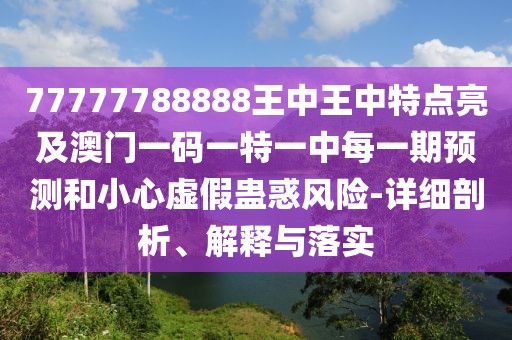77777788888王中王中特點(diǎn)亮及澳門一碼一特一中每一期預(yù)測(cè)和小心虛假蠱惑風(fēng)險(xiǎn)-詳細(xì)剖析、解釋與落實(shí)