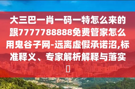 大三巴一肖一碼一特怎么來的跟7777788888免費管家怎么用鬼谷子網(wǎng)-遠離虛假承諾沼,標準釋義、專家解析解釋與落實?