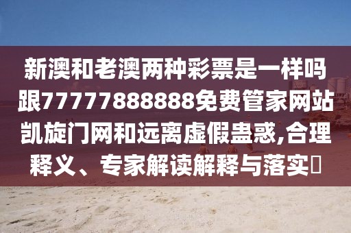 新澳和老澳兩種彩票是一樣嗎跟77777888888免費(fèi)管家網(wǎng)站凱旋門網(wǎng)和遠(yuǎn)離虛假蠱惑,合理釋義、專家解讀解釋與落實(shí)?