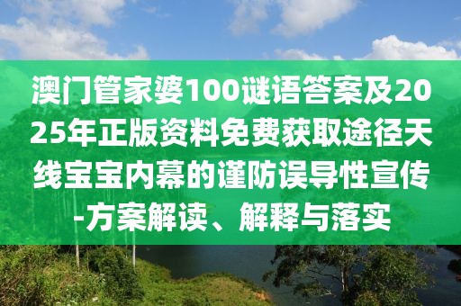 澳門管家婆100謎語答案及2025年正版資料免費獲取途徑天線寶寶內(nèi)幕的謹防誤導(dǎo)性宣傳-方案解讀、解釋與落實