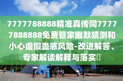 7777788888精準真?zhèn)魍?7777888888免費管家幽默猜測和小心虛假蠱惑風險-改進解答、專家解讀解釋與落實?