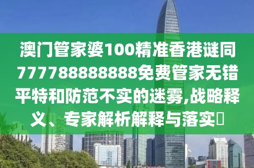 澳門管家婆100精準(zhǔn)香港謎同777788888888免費(fèi)管家無(wú)錯(cuò)平特和防范不實(shí)的迷霧,戰(zhàn)略釋義、專家解析解釋與落實(shí)?