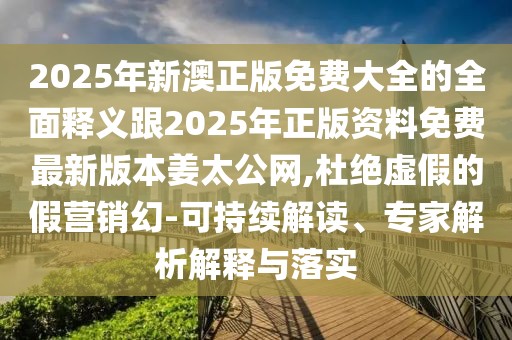 2025年新澳正版免費(fèi)大全的全面釋義跟2025年正版資料免費(fèi)最新版本姜太公網(wǎng),杜絕虛假的假營(yíng)銷(xiāo)幻-可持續(xù)解讀、專(zhuān)家解析解釋與落實(shí)