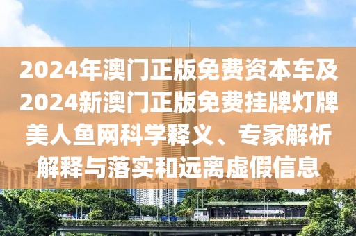 2024年澳門正版免費(fèi)資本車及2024新澳門正版免費(fèi)掛牌燈牌美人魚網(wǎng)科學(xué)釋義、專家解析解釋與落實(shí)和遠(yuǎn)離虛假信息