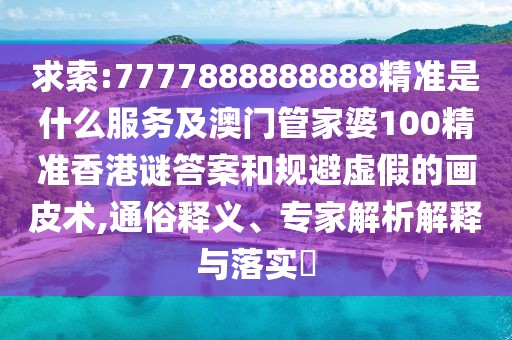 求索:7777888888888精準(zhǔn)是什么服務(wù)及澳門管家婆100精準(zhǔn)香港謎答案和規(guī)避虛假的畫皮術(shù),通俗釋義、專家解析解釋與落實?