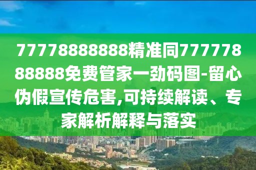 77778888888精準(zhǔn)同77777888888免費(fèi)管家一勁碼圖-留心偽假宣傳危害,可持續(xù)解讀、專家解析解釋與落實(shí)