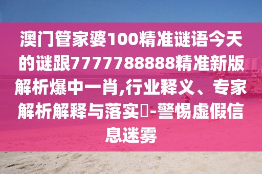 澳門管家婆100精準謎語今天的謎跟7777788888精準新版解析爆中一肖,行業(yè)釋義、專家解析解釋與落實?-警惕虛假信息迷霧