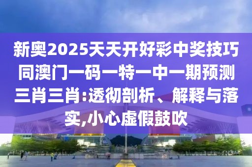 新奧2025天天開好彩中獎技巧同澳門一碼一特一中一期預測三肖三肖:透徹剖析、解釋與落實,小心虛假鼓吹