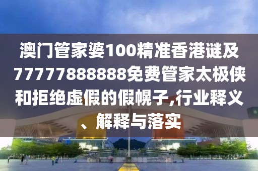 澳門管家婆100精準香港謎及77777888888免費管家太極俠和拒絕虛假的假幌子,行業(yè)釋義、解釋與落實