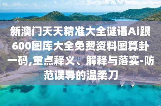 新澳門(mén)天天精準(zhǔn)大全謎語(yǔ)Ai跟600圖庫(kù)大全免費(fèi)資料圖算卦一碼,重點(diǎn)釋義、解釋與落實(shí)-防范誤導(dǎo)的溫柔刀