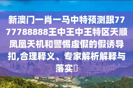 新澳門一肖一馬中特預測跟7777788888王中王中王特區(qū)天順鳳凰天機和警惕虛假的假誘導扣,合理釋義、專家解析解釋與落實?