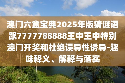 澳門六盒寶典2025年版猜謎語跟7777788888王中王中特別澳門開獎和杜絕誤導性誘導-趣味釋義、解釋與落實