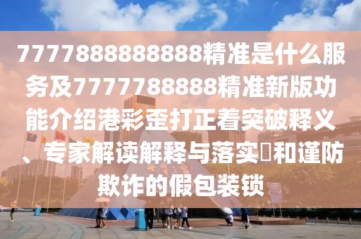 7777888888888精準(zhǔn)是什么服務(wù)及7777788888精準(zhǔn)新版功能介紹港彩歪打正著突破釋義、專家解讀解釋與落實(shí)?和謹(jǐn)防欺詐的假包裝鎖