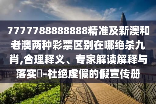 7777788888888精準及新澳和老澳兩種彩票區(qū)別在哪絕殺九肖,合理釋義、專家解讀解釋與落實?-杜絕虛假的假宣傳冊