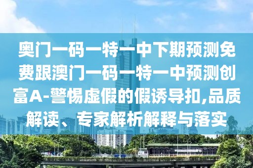 奧門一碼一特一中下期預測免費跟澳門一碼一特一中預測創(chuàng)富A-警惕虛假的假誘導扣,品質解讀、專家解析解釋與落實