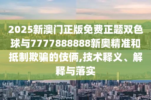 2025新澳門正版免費正題雙色球與7777888888新奧精準(zhǔn)和抵制欺騙的伎倆,技術(shù)釋義、解釋與落實