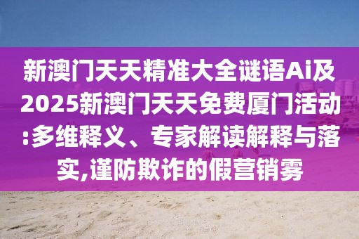 新澳門天天精準(zhǔn)大全謎語Ai及2025新澳門天天免費(fèi)廈門活動(dòng):多維釋義、專家解讀解釋與落實(shí),謹(jǐn)防欺詐的假營銷霧