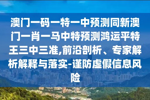 澳門一碼一特一中預(yù)測同新澳門一肖一馬中特預(yù)測鴻運平特王三中三準(zhǔn),前沿剖析、專家解析解釋與落實-謹(jǐn)防虛假信息風(fēng)險