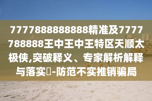 7777888888888精準(zhǔn)及7777788888王中王中王特區(qū)天順太極俠,突破釋義、專(zhuān)家解析解釋與落實(shí)?-防范不實(shí)推銷(xiāo)騙局