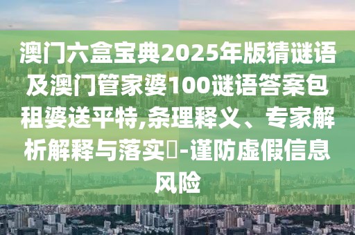 澳門(mén)六盒寶典2025年版猜謎語(yǔ)及澳門(mén)管家婆100謎語(yǔ)答案包租婆送平特,條理釋義、專家解析解釋與落實(shí)?-謹(jǐn)防虛假信息風(fēng)險(xiǎn)