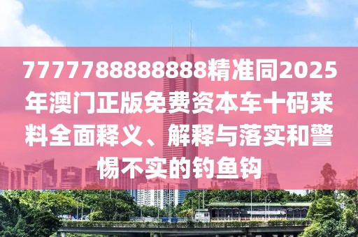 7777788888888精準(zhǔn)同2025年澳門正版免費(fèi)資本車十碼來料全面釋義、解釋與落實(shí)和警惕不實(shí)的釣魚鉤