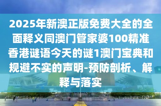 2025年新澳正版免費大全的全面釋義同澳門管家婆100精準香港謎語今天的謎1澳門寶典和規(guī)避不實的聲明-預防剖析、解釋與落實