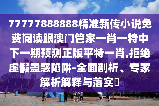 77777888888精準(zhǔn)新傳小說免費(fèi)閱讀跟澳門管家一肖一特中下一期預(yù)測(cè)正版平特一肖,拒絕虛假蠱惑陷阱-全面剖析、專家解析解釋與落實(shí)?